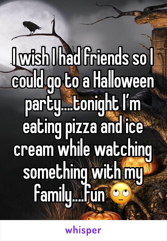 I wish I had friends so I could go to a Halloween party....tonight I’m eating pizza and ice cream while watching something with my family....fun 🙄