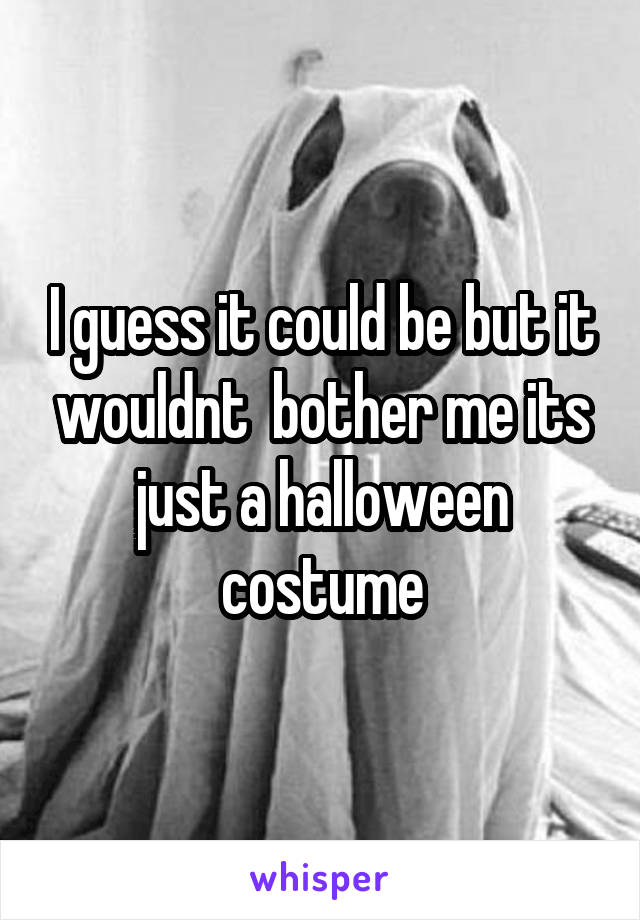 I guess it could be but it wouldnt  bother me its just a halloween costume