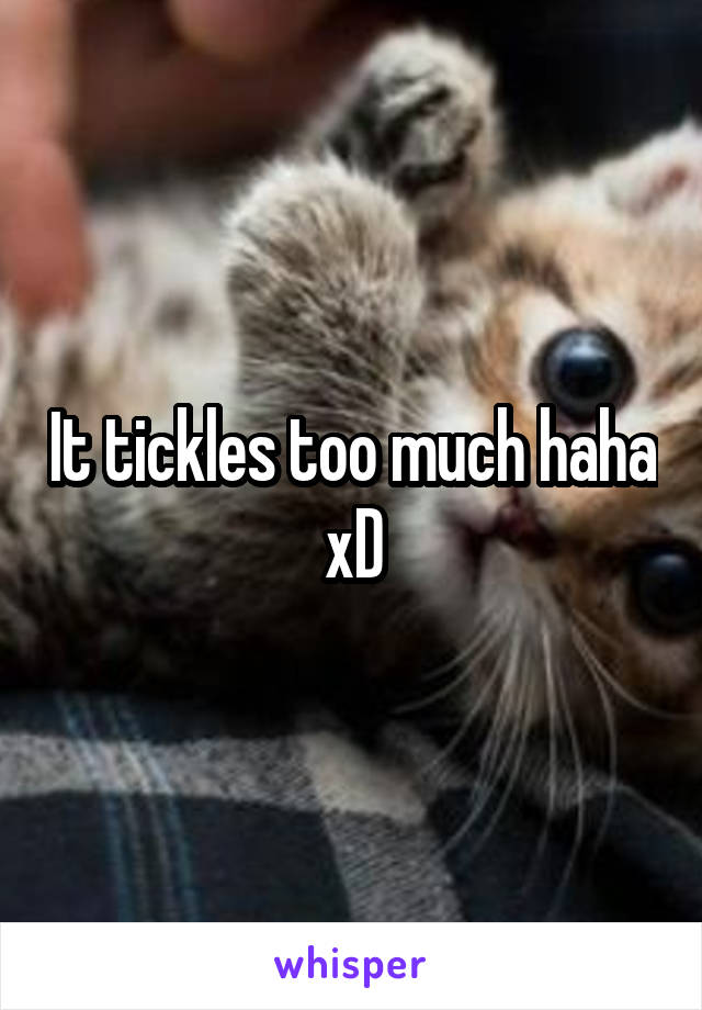 It tickles too much haha xD