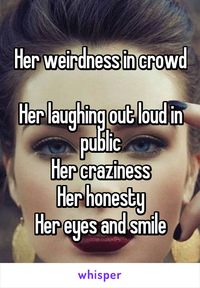 Her weirdness in crowd 
Her laughing out loud in public
Her craziness
Her honesty
Her eyes and smile