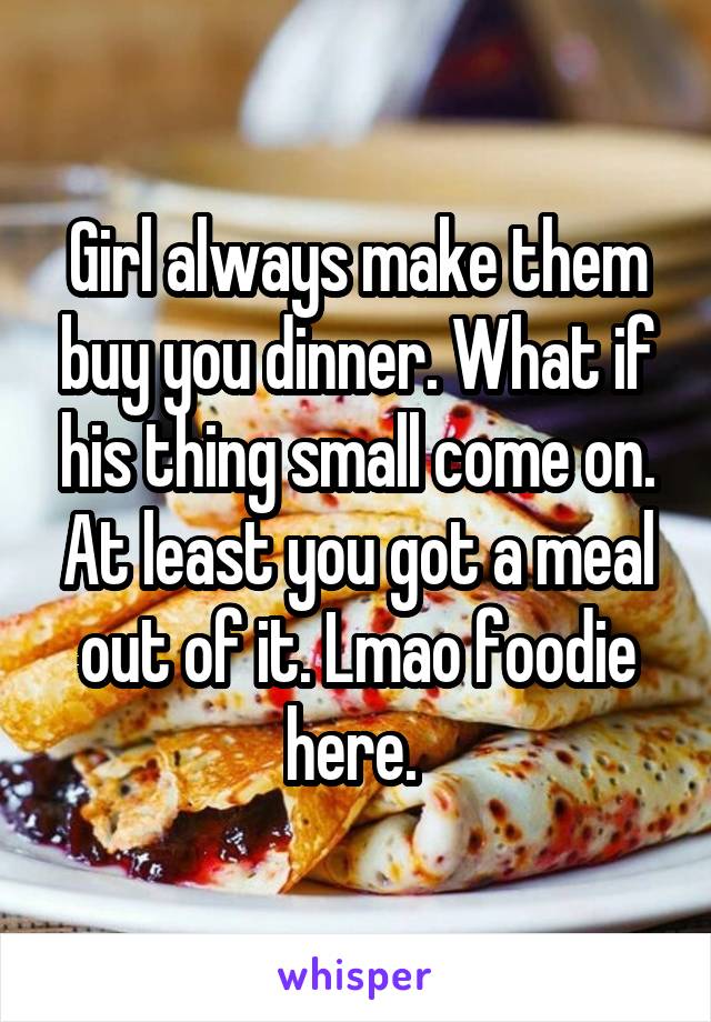 Girl always make them buy you dinner. What if his thing small come on. At least you got a meal out of it. Lmao foodie here. 