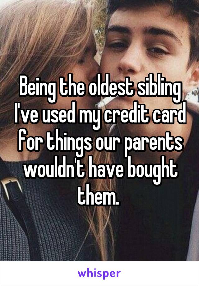 Being the oldest sibling I've used my credit card for things our parents wouldn't have bought them. 