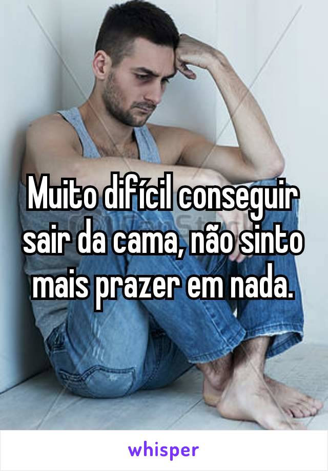 Muito difícil conseguir sair da cama, não sinto mais prazer em nada.