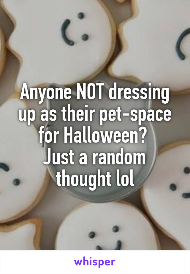 Anyone NOT dressing up as their pet-space for Halloween? 
Just a random thought lol