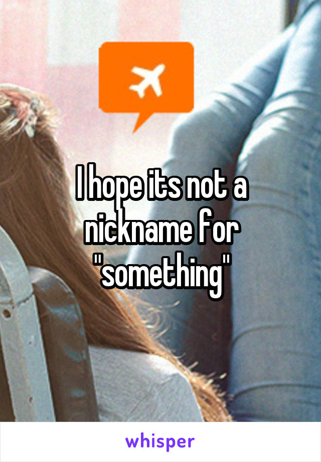 I hope its not a nickname for "something"