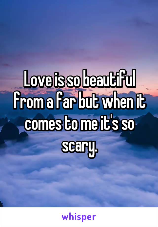 Love is so beautiful from a far but when it comes to me it's so scary.