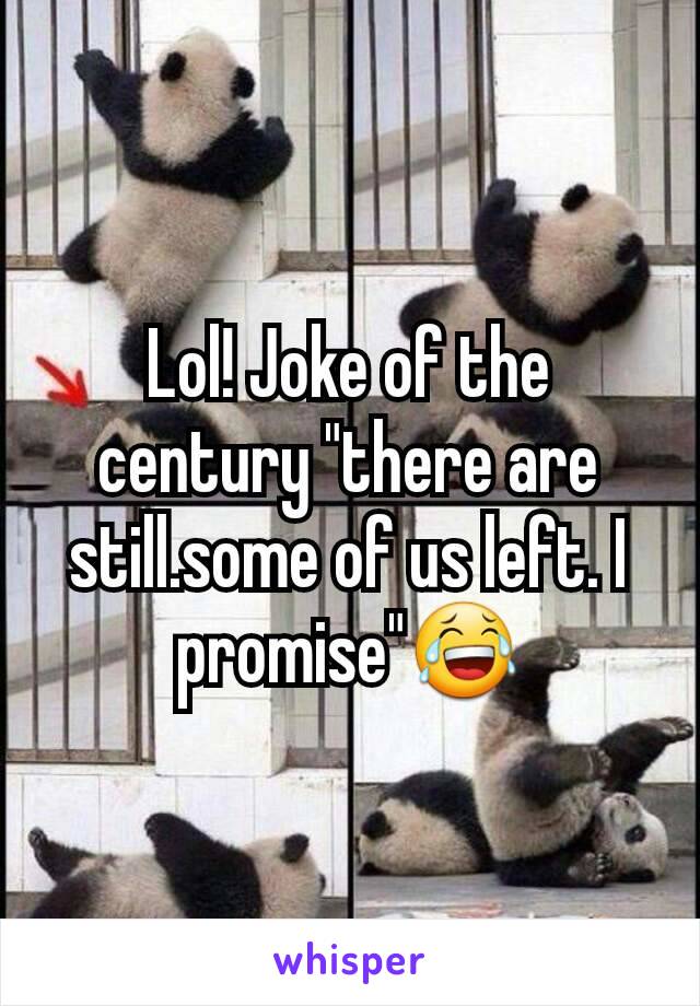 Lol! Joke of the century "there are still.some of us left. I promise"😂