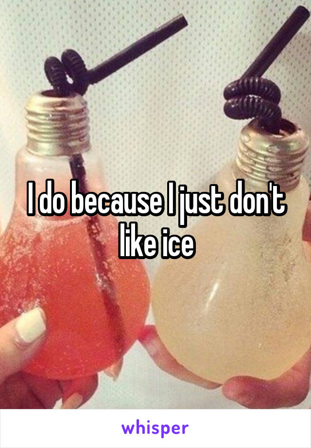 I do because I just don't like ice