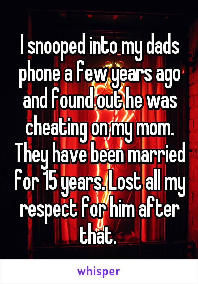 I snooped into my dads phone a few years ago and found out he was cheating on my mom. They have been married for 15 years. Lost all my respect for him after that. 