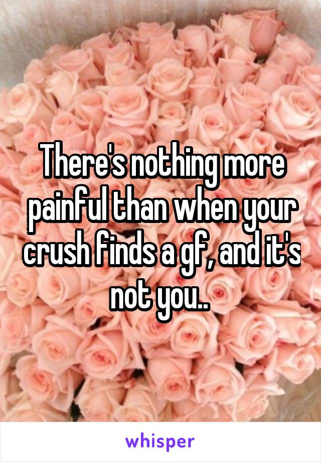 There's nothing more painful than when your crush finds a gf, and it's not you.. 