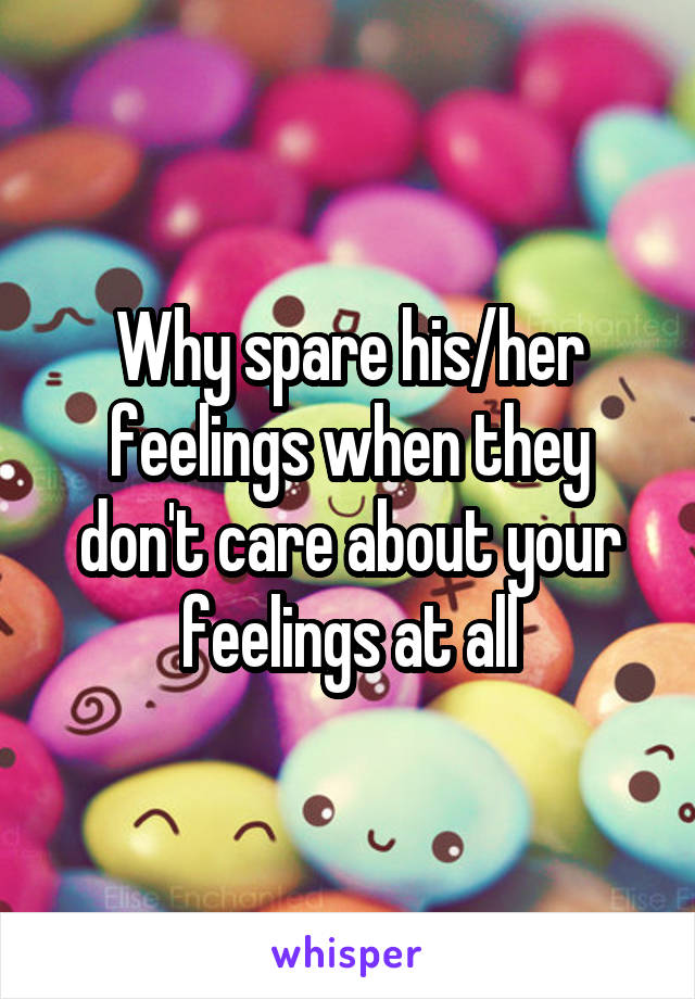 Why spare his/her feelings when they don't care about your feelings at all