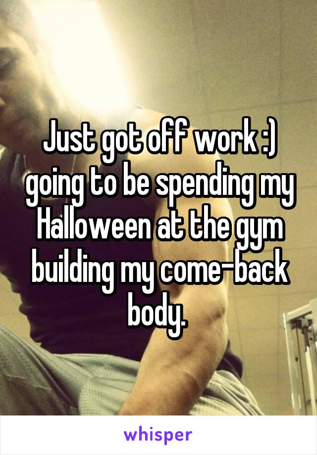 Just got off work :) going to be spending my Halloween at the gym building my come-back body. 