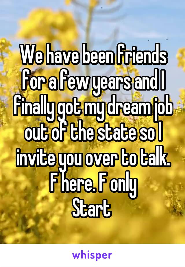 We have been friends for a few years and I finally got my dream job out of the state so I invite you over to talk.
F here. F only
Start 