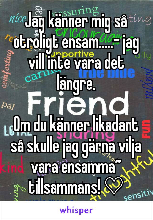 Jag känner mig så otroligt ensam.....- jag vill inte vara det längre.

Om du känner likadant så skulle jag gärna vilja vara ensamma~ tillsammans! ♡