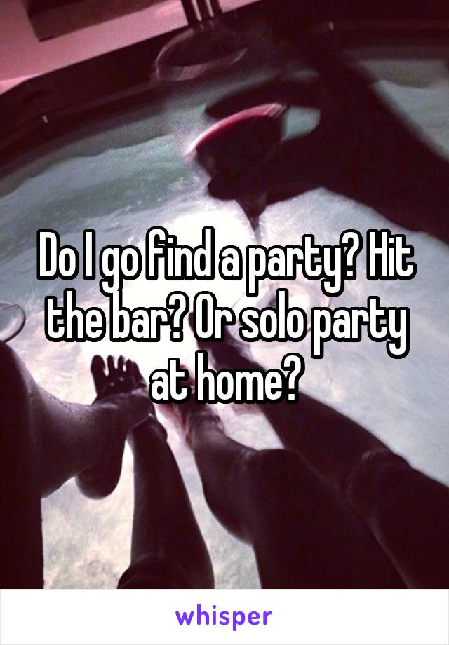 Do I go find a party? Hit the bar? Or solo party at home?