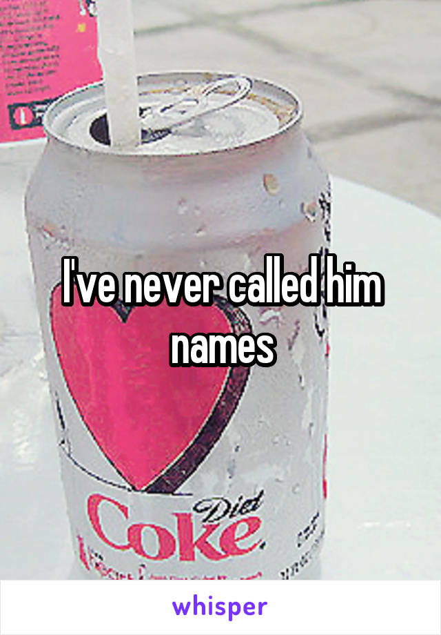 I've never called him names