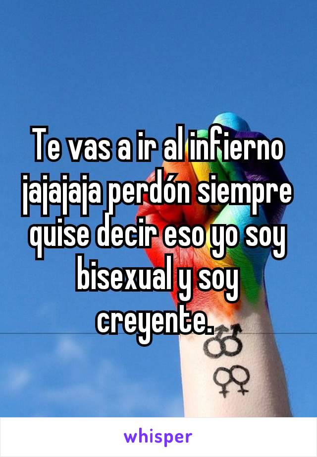 Te vas a ir al infierno jajajaja perdón siempre quise decir eso yo soy bisexual y soy creyente. 