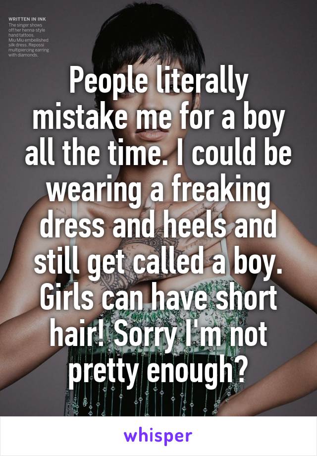 People literally mistake me for a boy all the time. I could be wearing a freaking dress and heels and still get called a boy. Girls can have short hair! Sorry I'm not pretty enough?