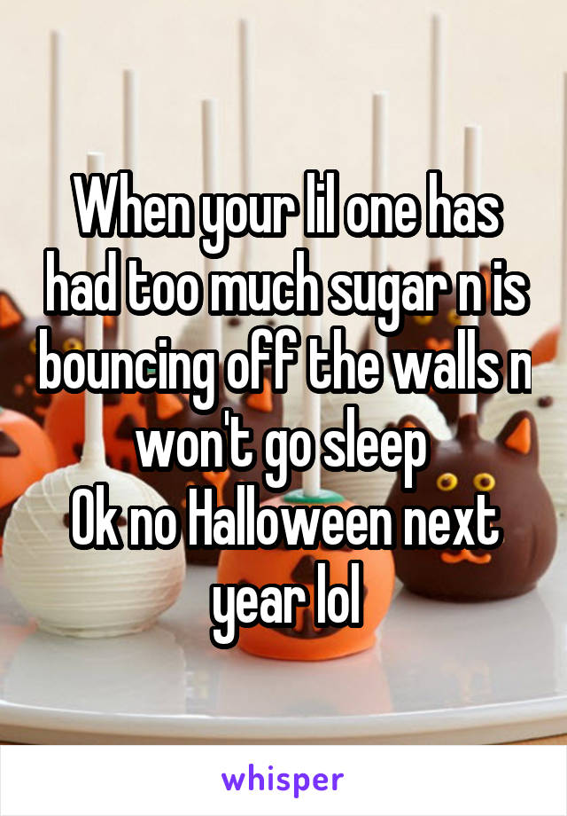 When your lil one has had too much sugar n is bouncing off the walls n won't go sleep 
Ok no Halloween next year lol