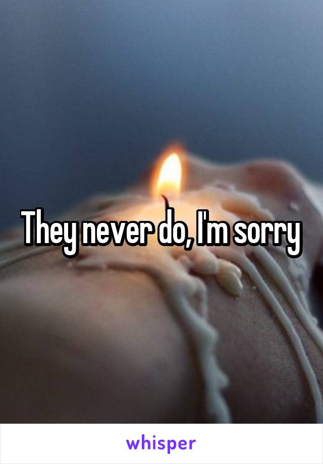 They never do, I'm sorry 