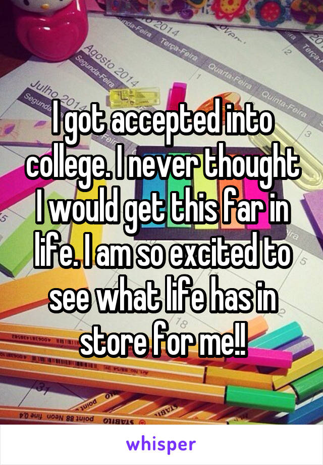 I got accepted into college. I never thought I would get this far in life. I am so excited to see what life has in store for me!!