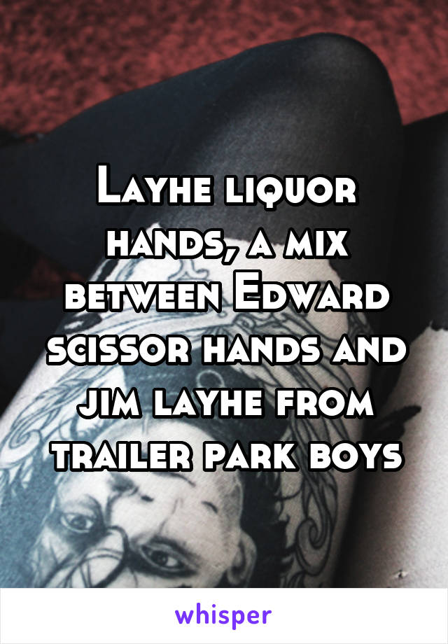 Layhe liquor hands, a mix between Edward scissor hands and jim layhe from trailer park boys