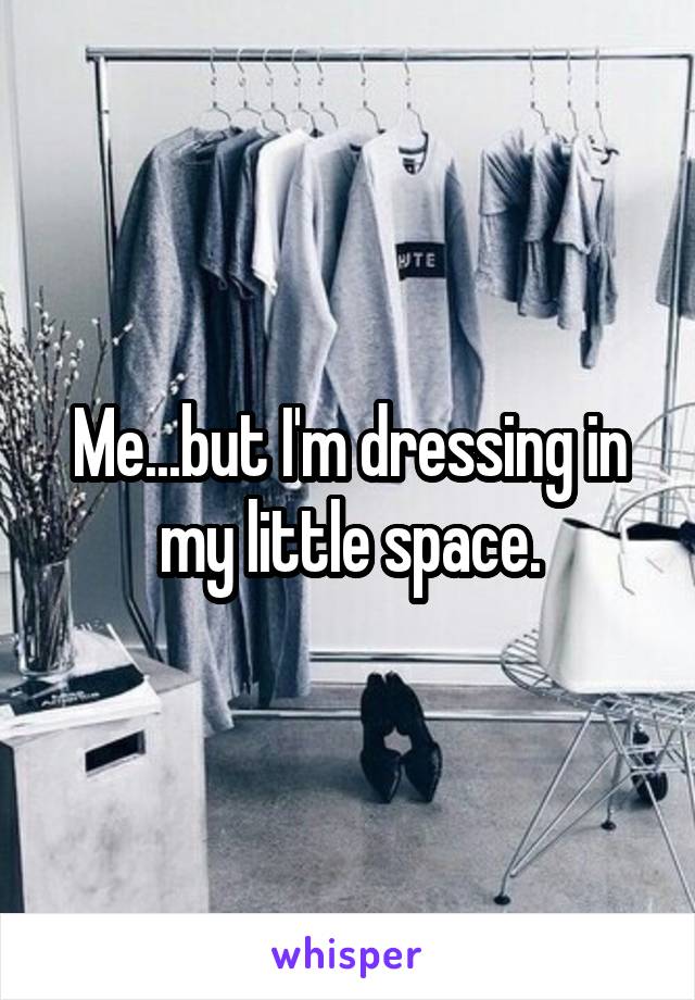 Me...but I'm dressing in my little space.