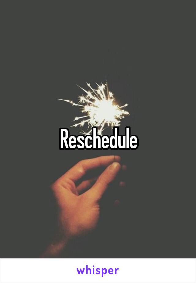Reschedule