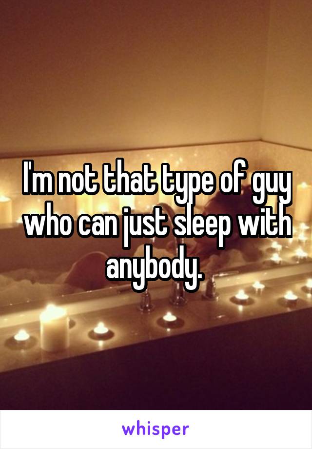 I'm not that type of guy who can just sleep with anybody. 