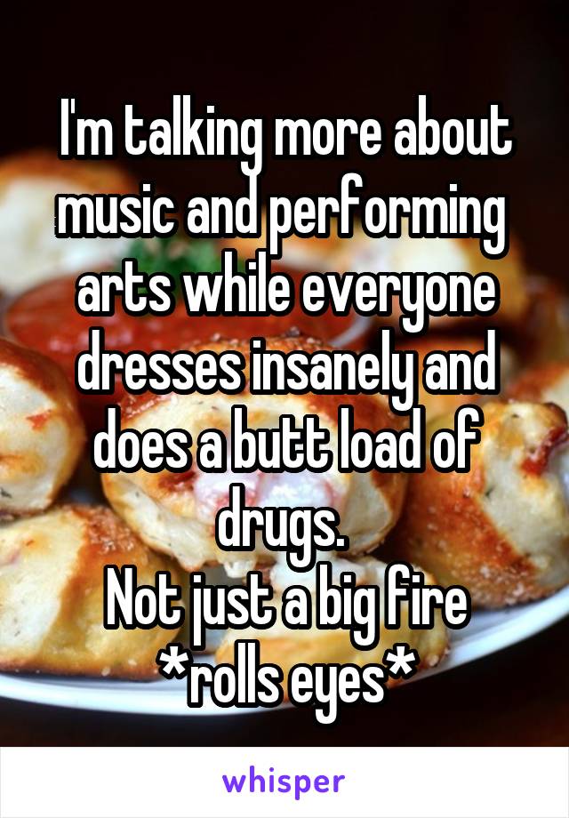 I'm talking more about music and performing  arts while everyone dresses insanely and does a butt load of drugs. 
Not just a big fire
*rolls eyes*