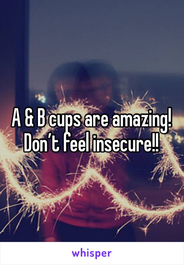 A & B cups are amazing! 
Don’t feel insecure!! 