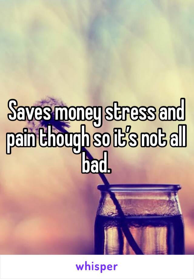 Saves money stress and pain though so it’s not all bad.