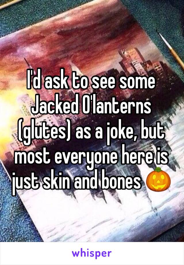 I'd ask to see some Jacked O'lanterns (glutes) as a joke, but most everyone here is just skin and bones 🎃