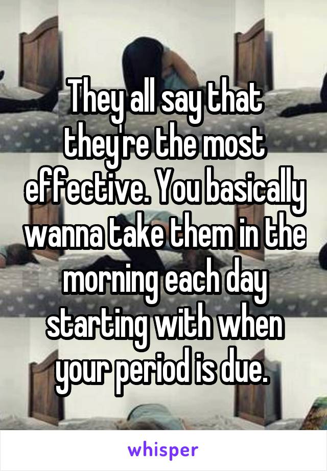 They all say that they're the most effective. You basically wanna take them in the morning each day starting with when your period is due. 