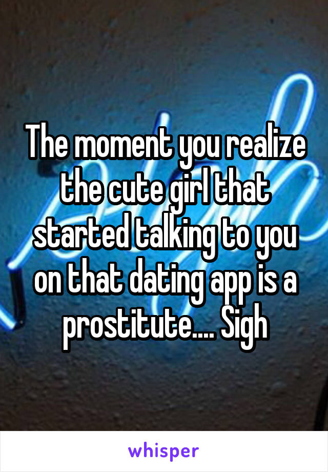 The moment you realize the cute girl that started talking to you on that dating app is a prostitute.... Sigh