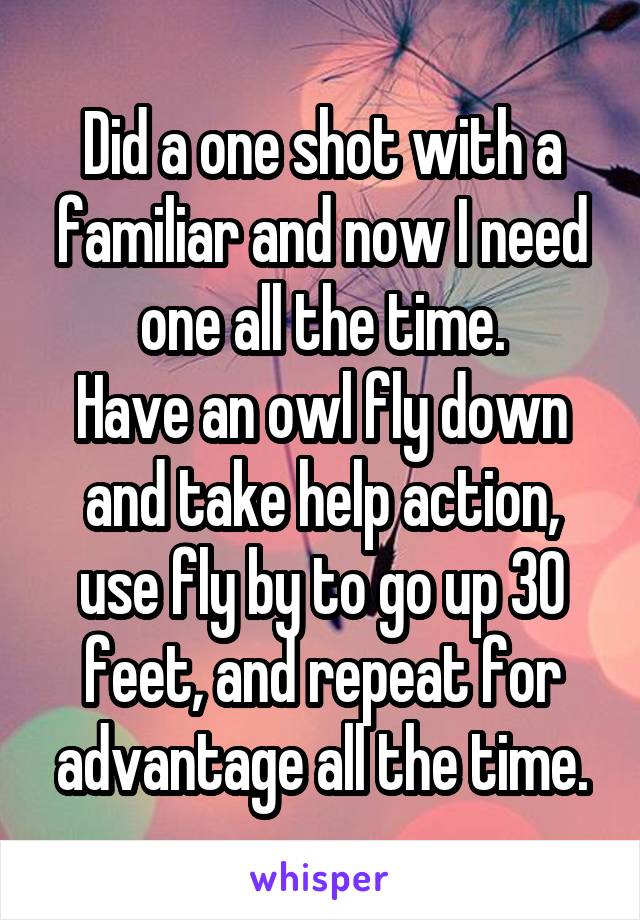 Did a one shot with a familiar and now I need one all the time.
Have an owl fly down and take help action, use fly by to go up 30 feet, and repeat for advantage all the time.