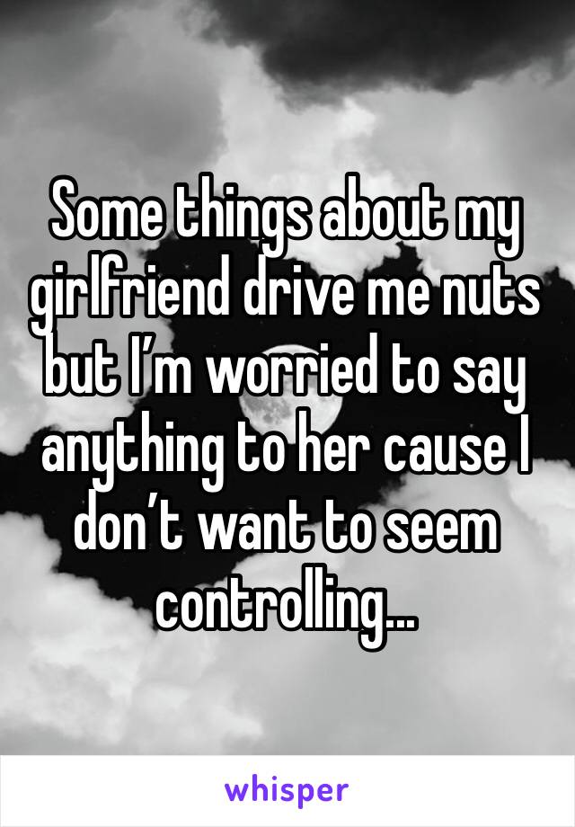 Some things about my girlfriend drive me nuts but I’m worried to say anything to her cause I don’t want to seem controlling...