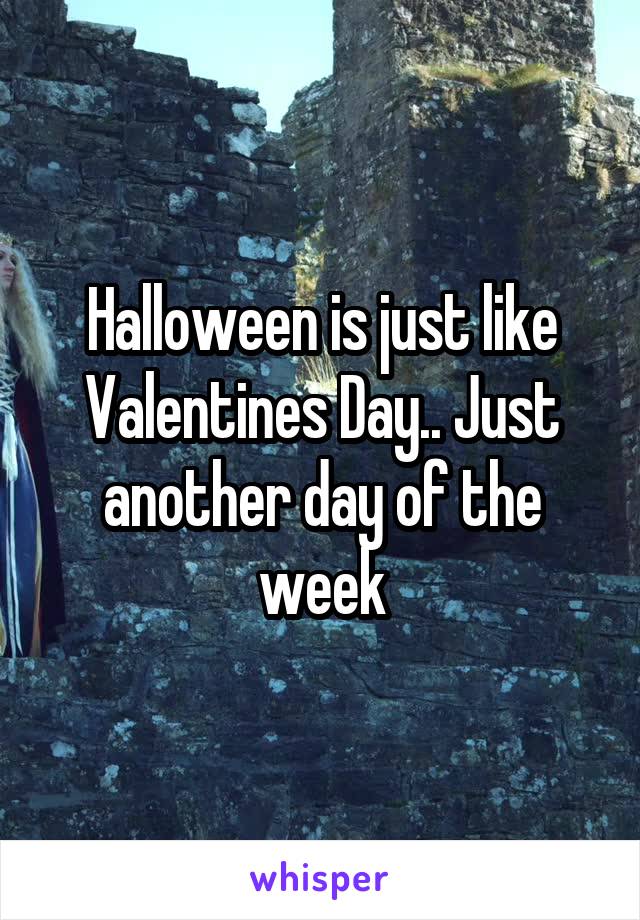 Halloween is just like Valentines Day.. Just another day of the week