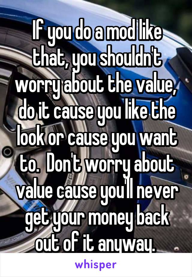 If you do a mod like that, you shouldn't worry about the value,  do it cause you like the look or cause you want to.  Don't worry about value cause you'll never get your money back out of it anyway. 