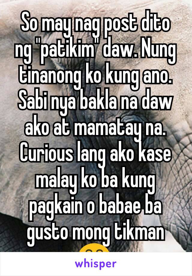 So may nag post dito ng "patikim" daw. Nung tinanong ko kung ano. Sabi nya bakla na daw ako at mamatay na. Curious lang ako kase malay ko ba kung pagkain o babae ba gusto mong tikman 😂 