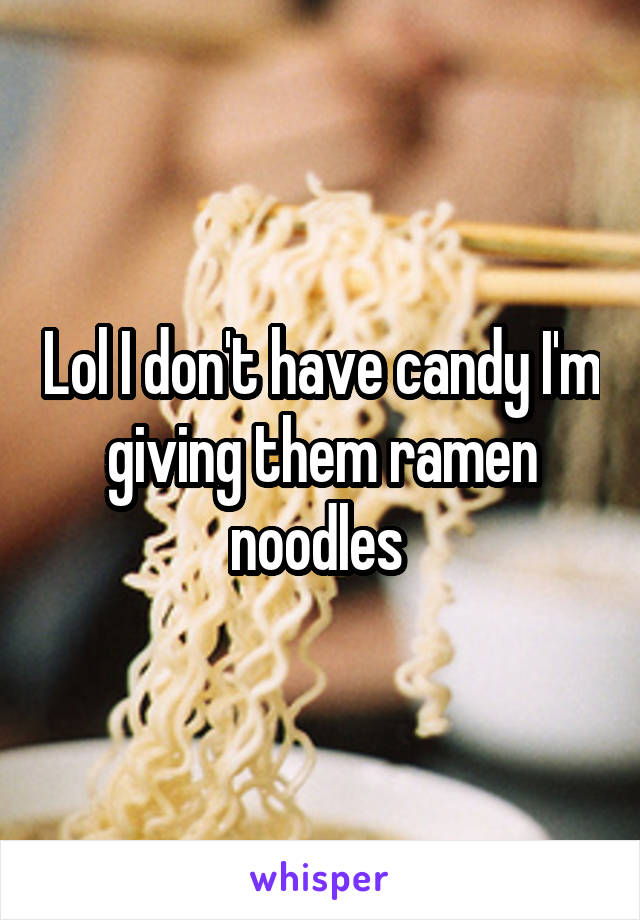 Lol I don't have candy I'm giving them ramen noodles 