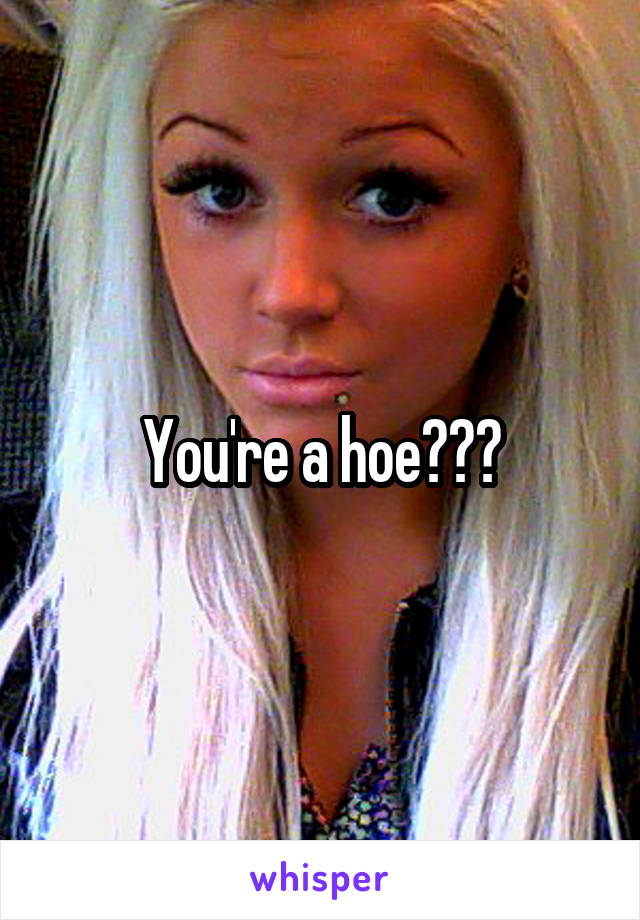 You're a hoe???