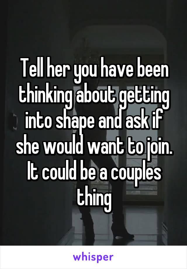 Tell her you have been thinking about getting into shape and ask if she would want to join. It could be a couples thing