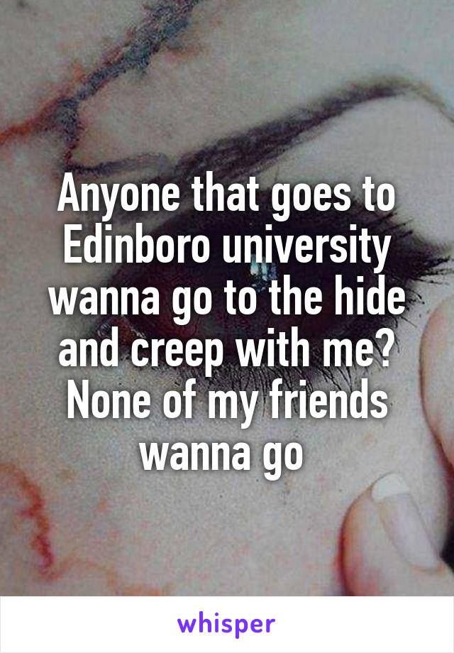 Anyone that goes to Edinboro university wanna go to the hide and creep with me? None of my friends wanna go 