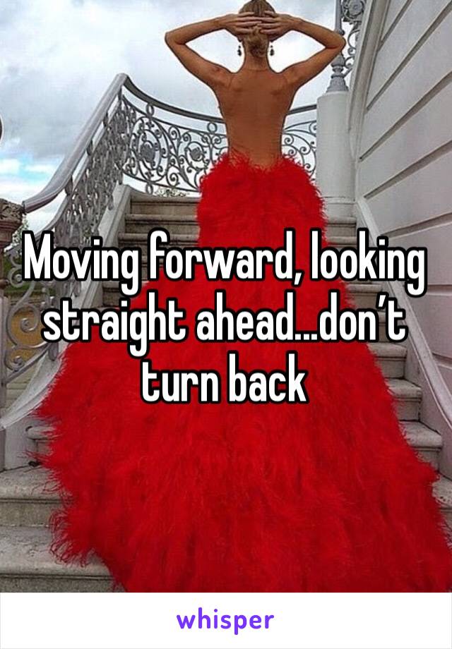 Moving forward, looking straight ahead...don’t turn back