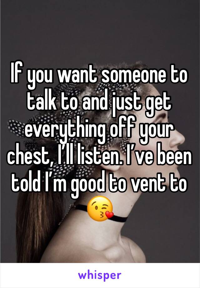 If you want someone to talk to and just get everything off your chest, I’ll listen. I’ve been told I’m good to vent to
😘