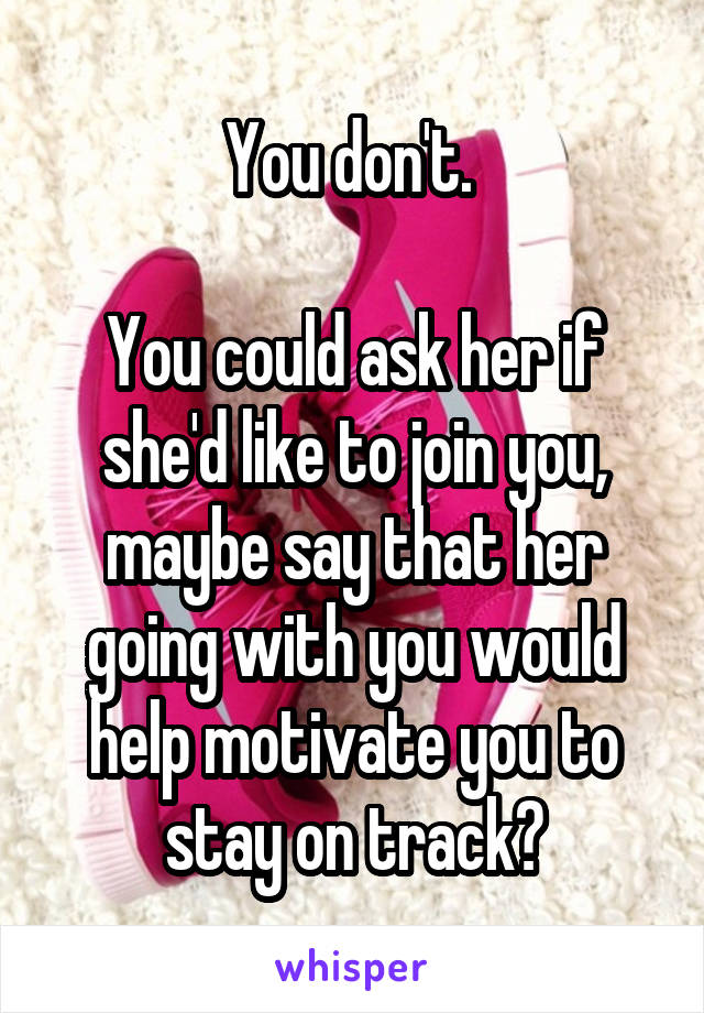 You don't. 

You could ask her if she'd like to join you, maybe say that her going with you would help motivate you to stay on track?