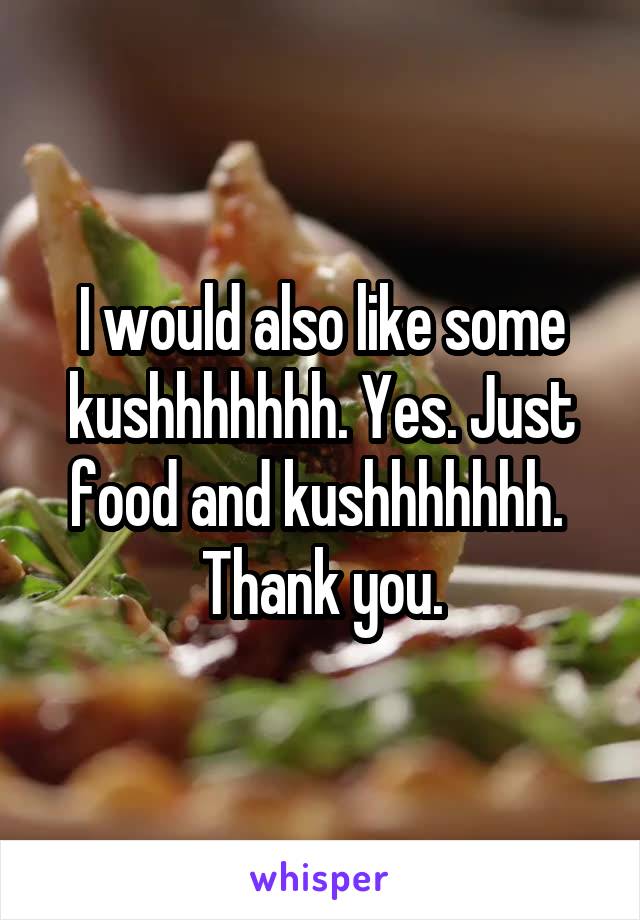 I would also like some kushhhhhhh. Yes. Just food and kushhhhhhh.  Thank you.