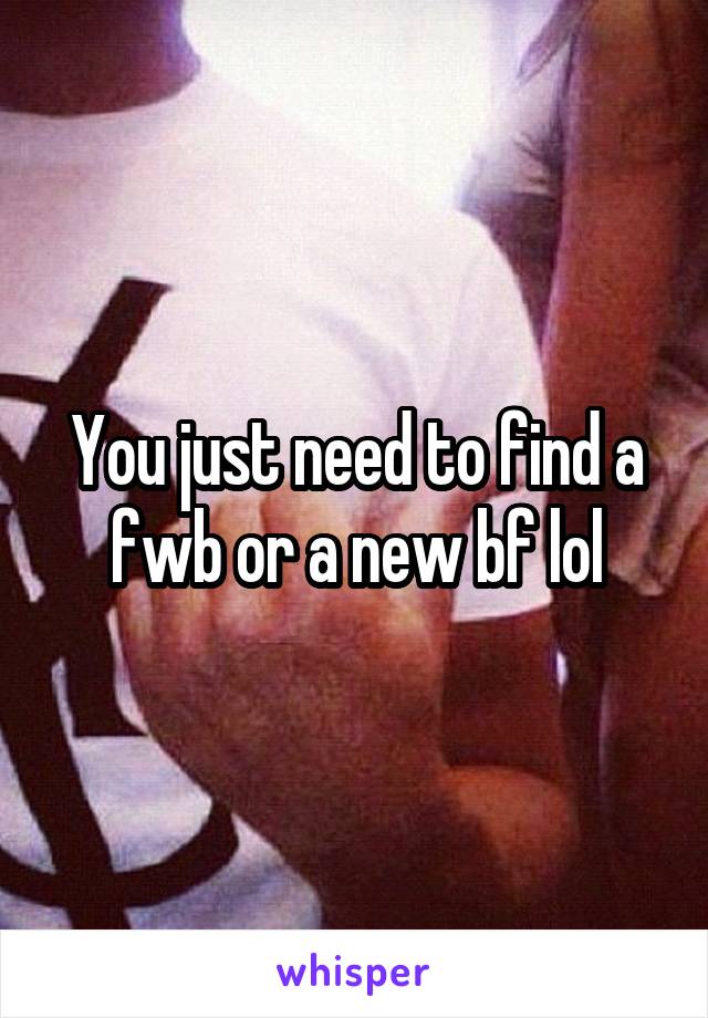 You just need to find a fwb or a new bf lol