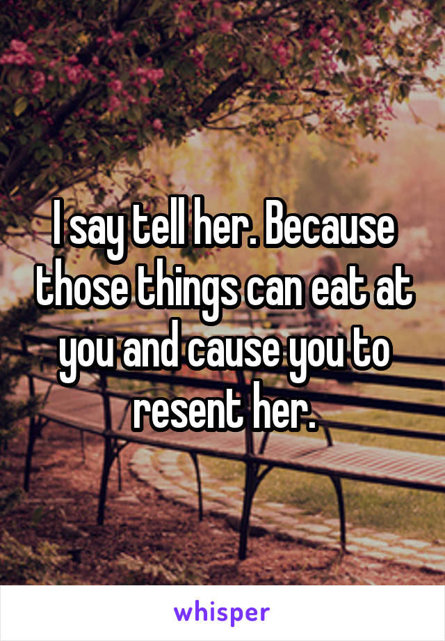 I say tell her. Because those things can eat at you and cause you to resent her.